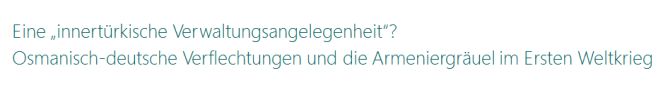 Osmanisch-deutsche Verflechtungen und die Armeniergräuel im Ersten Weltkrieg